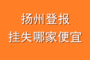 扬州登报挂失哪家便宜？哪个报社便宜？