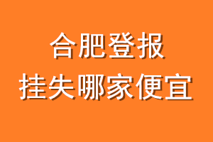 合肥登报挂失哪家便宜？哪个报社便宜？