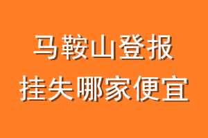 马鞍山登报挂失哪家便宜？哪个报社便宜？