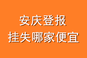 安庆登报挂失哪家便宜？哪个报社便宜？
