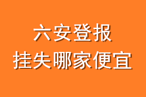六安登报挂失哪家便宜？哪个报社便宜？