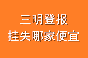 三明登报挂失哪家便宜？哪个报社便宜？