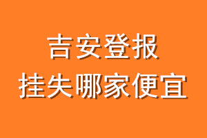 吉安登报挂失哪家便宜？哪个报社便宜？