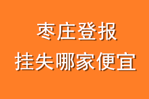 枣庄登报挂失哪家便宜？哪个报社便宜？