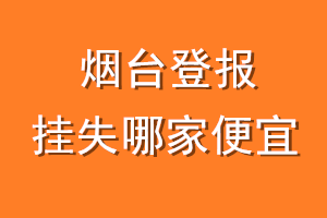 烟台登报挂失哪家便宜？哪个报社便宜？