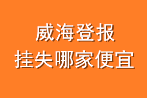 威海登报挂失哪家便宜？哪个报社便宜？