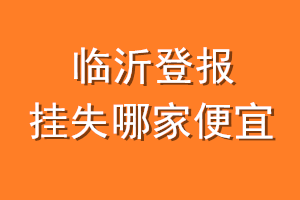 临沂登报挂失哪家便宜？哪个报社便宜？