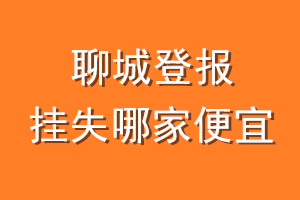 聊城登报挂失哪家便宜？哪个报社便宜？