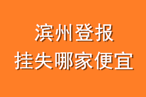 滨州登报挂失哪家便宜？哪个报社便宜？