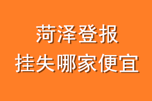 菏泽登报挂失哪家便宜？哪个报社便宜？