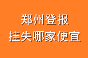 郑州登报挂失哪家便宜？哪个报社便宜？