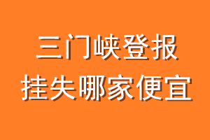 三门峡登报挂失哪家便宜？哪个报社便宜？