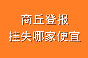 商丘登报挂失哪家便宜？哪个报社便宜？