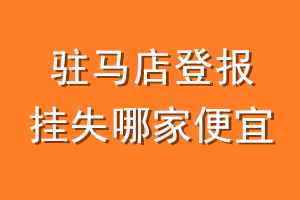 驻马店登报挂失哪家便宜?哪个报社便宜?