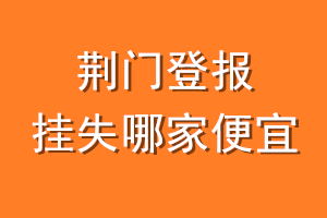 荆门登报挂失哪家便宜？哪个报社便宜？