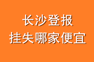 长沙登报挂失哪家便宜?哪个报社便宜?