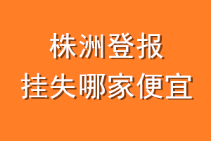 株洲登报挂失哪家便宜？哪个报社便宜？