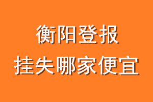 衡阳登报挂失哪家便宜？哪个报社便宜？
