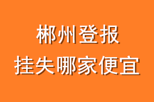 郴州登报挂失哪家便宜？哪个报社便宜？