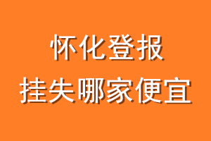 怀化登报挂失哪家便宜？哪个报社便宜？