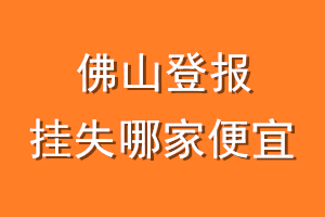 佛山登报挂失哪家便宜？哪个报社便宜？
