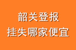 韶关登报挂失哪家便宜？哪个报社便宜？
