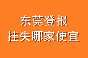 东莞登报挂失哪家便宜？哪个报社便宜？