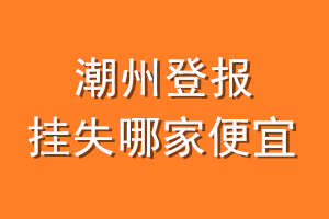 潮州登报挂失哪家便宜？哪个报社便宜？