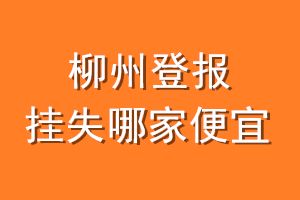 柳州登报挂失哪家便宜？哪个报社便宜？