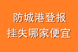 防城港登报挂失哪家便宜？哪个报社便宜？