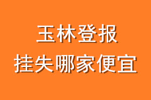 玉林登报挂失哪家便宜？哪个报社便宜？