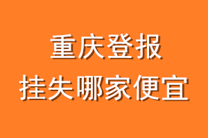 重庆登报挂失哪家便宜？哪个报社便宜？