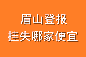 眉山登报挂失哪家便宜？哪个报社便宜？