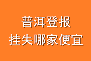 普洱登报挂失哪家便宜？哪个报社便宜？