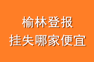 榆林登报挂失哪家便宜？哪个报社便宜？