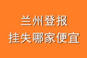 兰州登报挂失哪家便宜？哪个报社便宜？