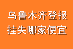 乌鲁木齐登报挂失哪家便宜？哪个报社便宜？