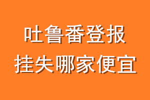 吐鲁番登报挂失哪家便宜？哪个报社便宜？